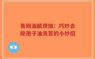 告别油腻烦恼：巧妙去除孢子油洗苦的小妙招