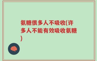 氨糖很多人不吸收(许多人不能有效吸收氨糖)