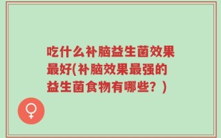 吃什么补脑益生菌效果最好(补脑效果最强的益生菌食物有哪些？)