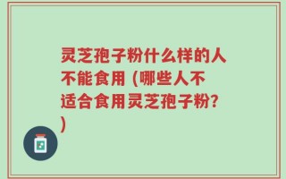 灵芝孢子粉什么样的人不能食用 (哪些人不适合食用灵芝孢子粉？)