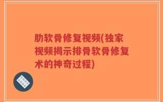 肋软骨修复视频(独家视频揭示排骨软骨修复术的神奇过程)