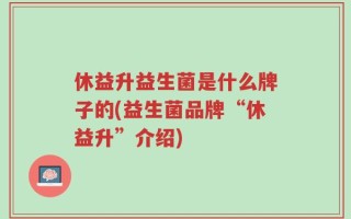 休益升益生菌是什么牌子的(益生菌品牌“休益升”介绍)