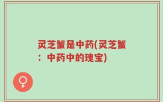 灵芝蟹是中药(灵芝蟹：中药中的瑰宝)