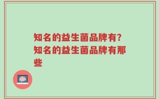 知名的益生菌品牌有？知名的益生菌品牌有那些