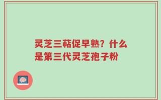 灵芝三萜促早熟？什么是第三代灵芝孢子粉