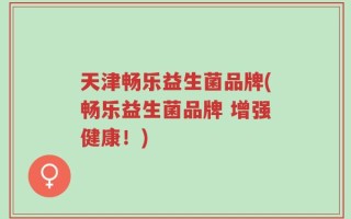 天津畅乐益生菌品牌(畅乐益生菌品牌 增强健康！)