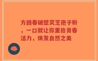 方回春破壁灵芝孢子粉，一口就让你重拾青春活力，焕发自然之美