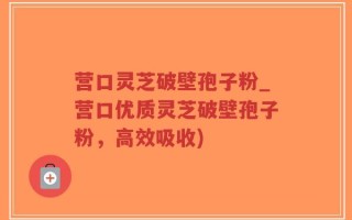 营口灵芝破壁孢子粉_营口优质灵芝破壁孢子粉，高效吸收)