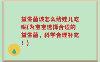 益生菌该怎么给娃儿吃呢(为宝宝选择合适的益生菌，科学合理补充！)