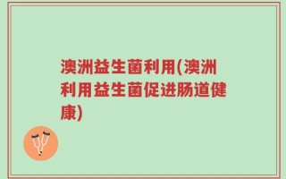 澳洲益生菌利用(澳洲利用益生菌促进肠道健康)