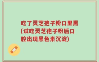 吃了灵芝孢子粉口里黑(试吃灵芝孢子粉后口腔出现黑色素沉淀)