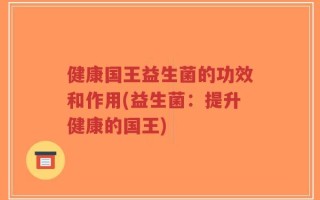 健康国王益生菌的功效和作用(益生菌：提升健康的国王)