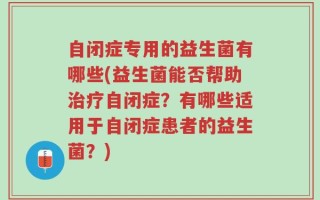 自闭症专用的益生菌有哪些(益生菌能否帮助治疗自闭症？有哪些适用于自闭症患者的益生菌？)
