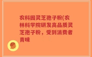 农科园灵芝孢子粉(农林科学院研发高品质灵芝孢子粉，受到消费者青睐
