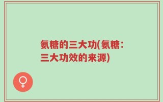 氨糖的三大功(氨糖：三大功效的来源)
