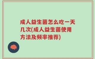 成人益生菌怎么吃一天几次(成人益生菌使用方法及频率推荐)
