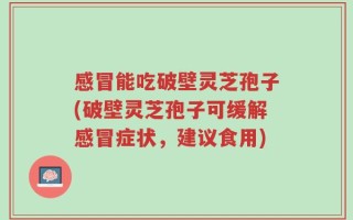 感冒能吃破壁灵芝孢子(破壁灵芝孢子可缓解感冒症状，建议食用)