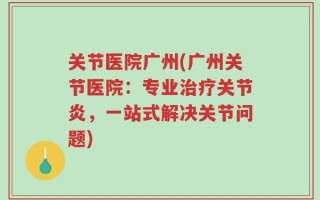 关节医院广州(广州关节医院：专业治疗关节炎，一站式解决关节问题)