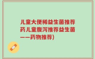 儿童大便稀益生菌推荐药儿童腹泻推荐益生菌——药物推荐)