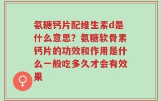 氨糖钙片配维生素d是什么意思？氨糖软骨素钙片的功效和作用是什么一般吃多久才会有效果