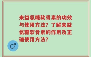 来益氨糖软骨素的功效与使用方法？了解来益氨糖软骨素的作用及正确使用方法？
