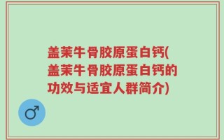 盖茉牛骨胶原蛋白钙(盖茉牛骨胶原蛋白钙的功效与适宜人群简介)