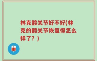 林克髋关节好不好(林克的髋关节恢复得怎么样了？)
