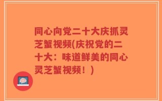 同心向党二十大庆抓灵芝蟹视频(庆祝党的二十大：味道鲜美的同心灵芝蟹视频！)