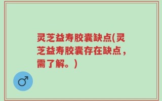 灵芝益寿胶囊缺点(灵芝益寿胶囊存在缺点，需了解。)