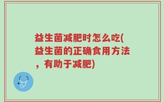 益生菌减肥时怎么吃(益生菌的正确食用方法，有助于减肥)