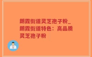 朗霞街道灵芝孢子粉_朗霞街道特色：高品质灵芝孢子粉