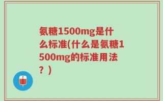 氨糖1500mg是什么标准(什么是氨糖1500mg的标准用法？)