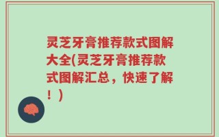 灵芝牙膏推荐款式图解大全(灵芝牙膏推荐款式图解汇总，快速了解！)