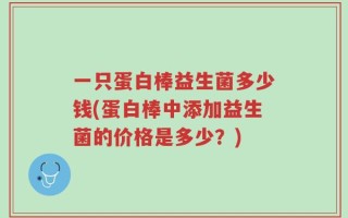 一只蛋白棒益生菌多少钱(蛋白棒中添加益生菌的价格是多少？)