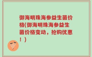 御海明珠海参益生菌价格(御海明珠海参益生菌价格变动，抢购优惠！)