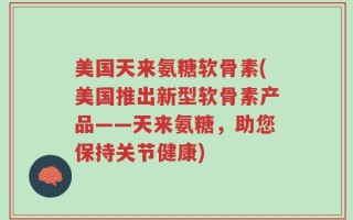 美国天来氨糖软骨素(美国推出新型软骨素产品——天来氨糖，助您保持关节健康)