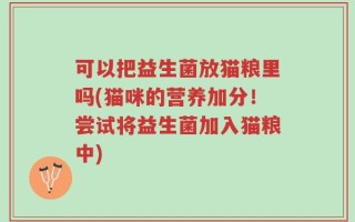 可以把益生菌放猫粮里吗(猫咪的营养加分！尝试将益生菌加入猫粮中)