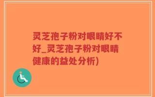 灵芝孢子粉对眼睛好不好_灵芝孢子粉对眼睛健康的益处分析)