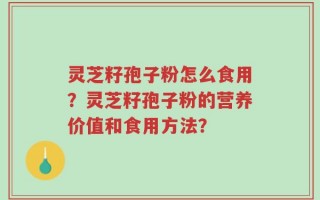 灵芝籽孢子粉怎么食用？灵芝籽孢子粉的营养价值和食用方法？