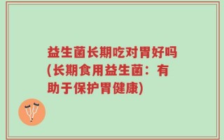 益生菌长期吃对胃好吗(长期食用益生菌：有助于保护胃健康)