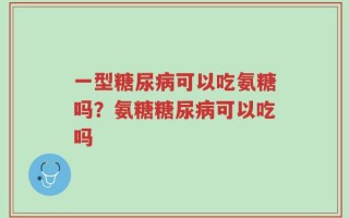 一型糖尿病可以吃氨糖吗？氨糖糖尿病可以吃吗