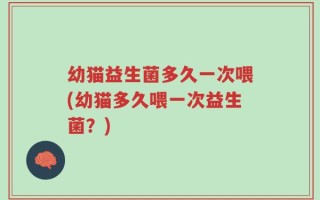 幼猫益生菌多久一次喂(幼猫多久喂一次益生菌？)