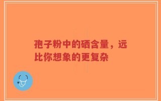 孢子粉中的硒含量，远比你想象的更复杂
