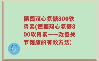 德国双心氨糖800软骨素(德国双心氨糖800软骨素——改善关节健康的有效方法)