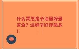 什么灵芝孢子油最好最安全？这牌子好评最多！