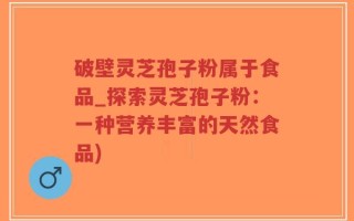 破壁灵芝孢子粉属于食品_探索灵芝孢子粉：一种营养丰富的天然食品)