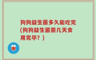 狗狗益生菌多久能吃完(狗狗益生菌需几天食用完毕？)