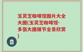 玉灵芝咖啡馆图片大全大图(玉灵芝咖啡馆-多张大图细节全景欣赏)