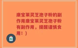 康宝莱灵芝孢子粉的副作用康宝莱灵芝孢子粉有副作用，提醒谨慎食用！)