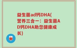 益生菌ad钙DHA(营养三合一：益生菌AD钙DHA助您健康成长)